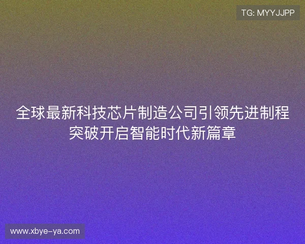 全球最新科技芯片制造公司引领先进制程突破开启智能时代新篇章